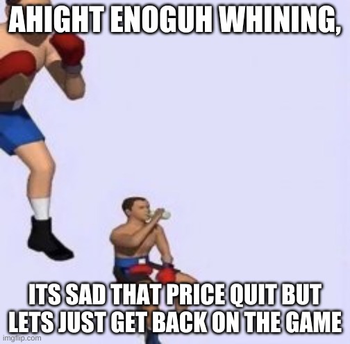 Tired boxer | AHIGHT ENOGUH WHINING, ITS SAD THAT PRICE QUIT BUT LETS JUST GET BACK ON THE GAME | image tagged in tired boxer | made w/ Imgflip meme maker