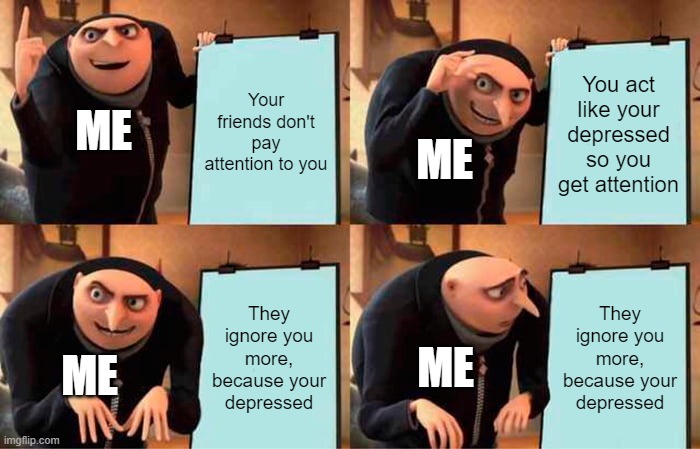 It happened to me | Your friends don't pay attention to you; You act like your depressed so you get attention; ME; ME; They ignore you more, because your depressed; They ignore you more, because your depressed; ME; ME | image tagged in memes,gru's plan | made w/ Imgflip meme maker