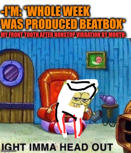 -Please, stay with me! | -I'M: *WHOLE WEEK WAS PRODUCED BEATBOX*; MY FRONT TOOTH AFTER NONSTOP VIBRATION BY MOUTH: | image tagged in memes,spongebob ight imma head out,beats,box,octavia_melody,toothless | made w/ Imgflip meme maker