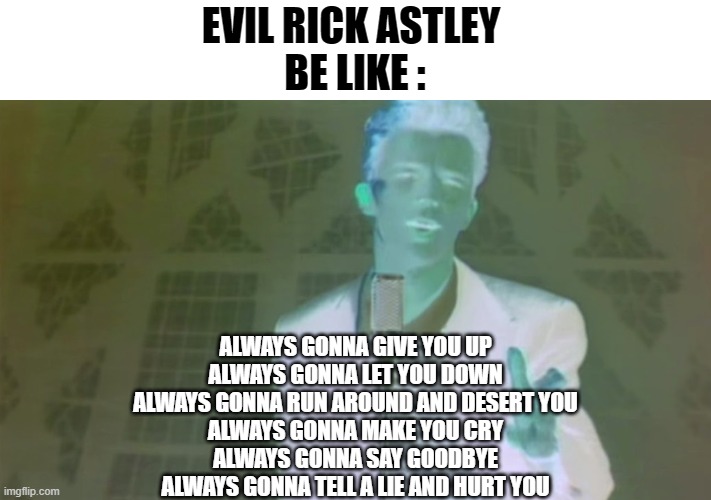 Very Evil | EVIL RICK ASTLEY 
BE LIKE :; ALWAYS GONNA GIVE YOU UP
ALWAYS GONNA LET YOU DOWN
ALWAYS GONNA RUN AROUND AND DESERT YOU
ALWAYS GONNA MAKE YOU CRY
ALWAYS GONNA SAY GOODBYE
ALWAYS GONNA TELL A LIE AND HURT YOU | image tagged in evil rick astley | made w/ Imgflip meme maker