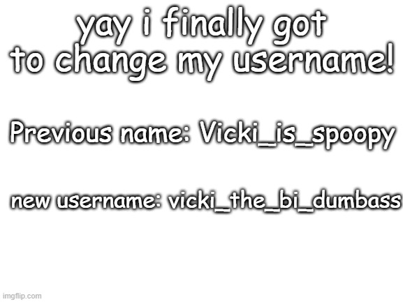 yay | yay i finally got to change my username! Previous name: Vicki_is_spoopy; new username: vicki_the_bi_dumbass | image tagged in blank white template | made w/ Imgflip meme maker