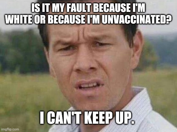 Probably both. | IS IT MY FAULT BECAUSE I'M WHITE OR BECAUSE I'M UNVACCINATED? I CAN'T KEEP UP. | image tagged in memes | made w/ Imgflip meme maker