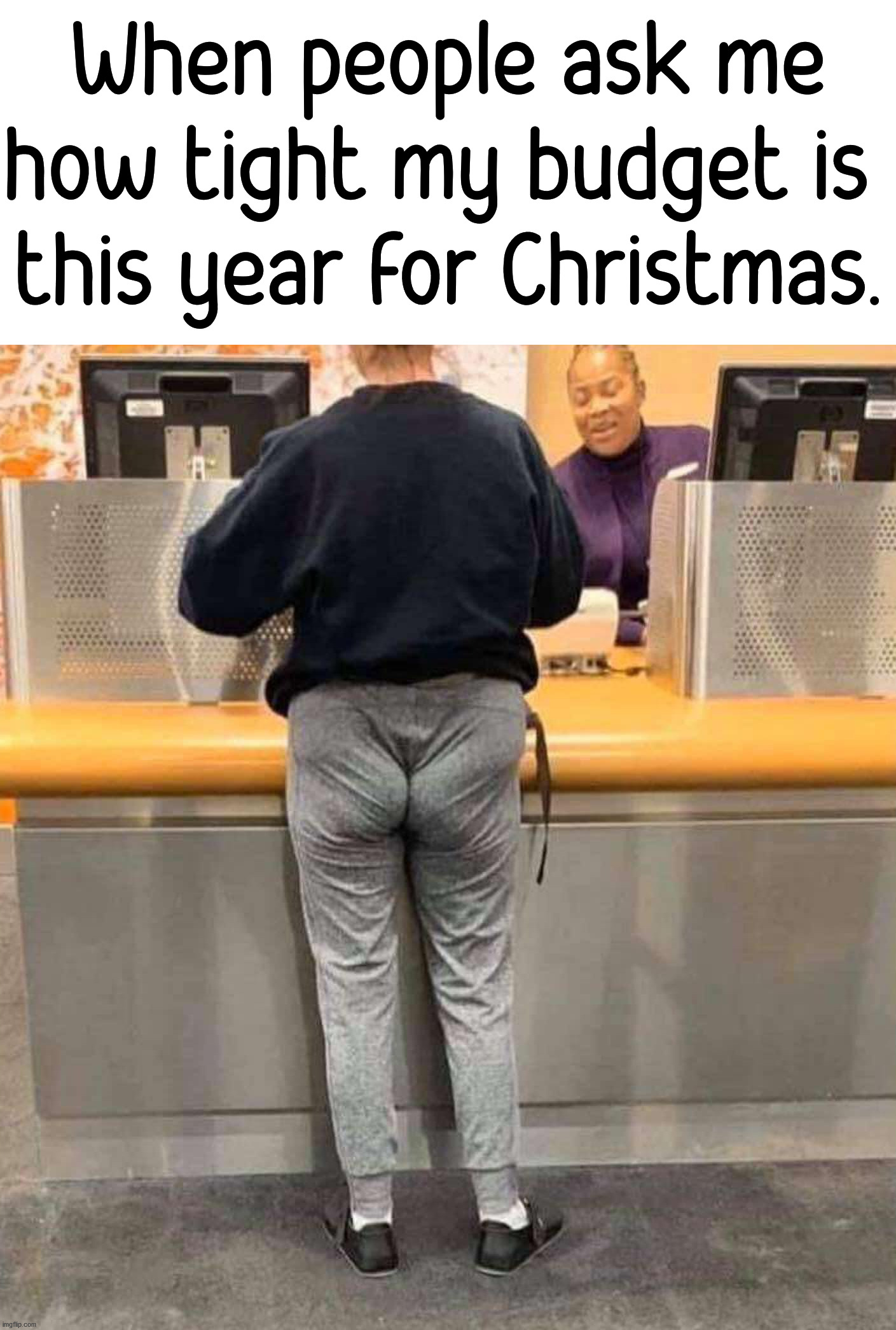 It is so tight, got no money. |  When people ask me how tight my budget is 
this year for Christmas. | image tagged in budget,christmas,no money | made w/ Imgflip meme maker