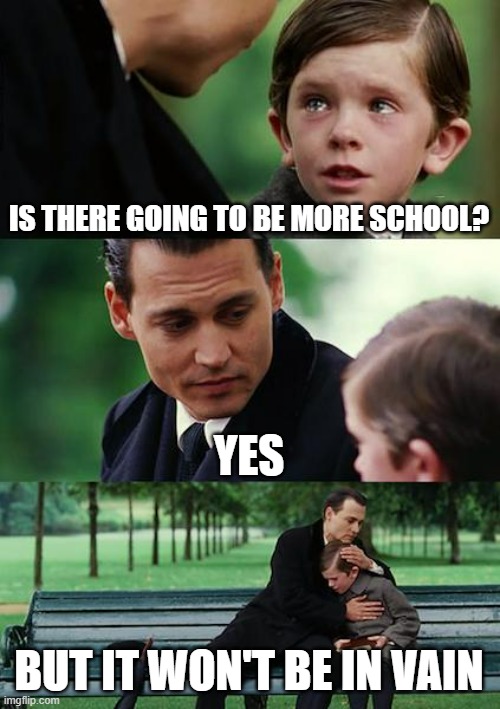 Because Collage is optional | IS THERE GOING TO BE MORE SCHOOL? YES; BUT IT WON'T BE IN VAIN | image tagged in memes,finding neverland | made w/ Imgflip meme maker