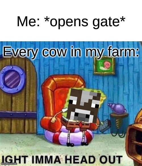 Adios | Me: *opens gate*; Every cow in my farm: | image tagged in memes,spongebob ight imma head out | made w/ Imgflip meme maker