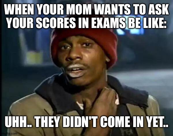 meme 7 | WHEN YOUR MOM WANTS TO ASK YOUR SCORES IN EXAMS BE LIKE:; UHH.. THEY DIDN'T COME IN YET.. | image tagged in memes,y'all got any more of that | made w/ Imgflip meme maker