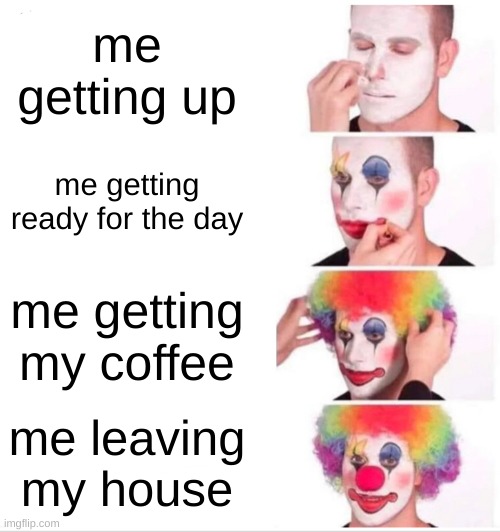 Clown Applying Makeup | me getting up; me getting ready for the day; me getting my coffee; me leaving my house | image tagged in memes,clown applying makeup | made w/ Imgflip meme maker