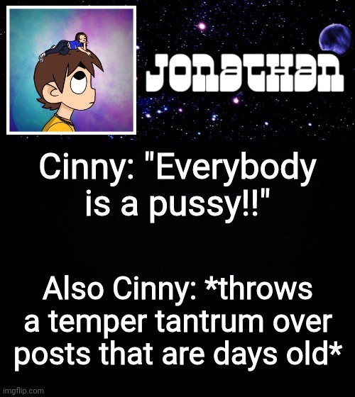 Jonathan vs The World Template | Cinny: "Everybody is a pussy!!"; Also Cinny: *throws a temper tantrum over posts that are days old* | image tagged in jonathan vs the world template | made w/ Imgflip meme maker