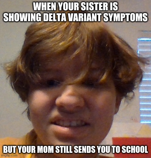 WHEN YOUR SISTER IS SHOWING DELTA VARIANT SYMPTOMS; BUT YOUR MOM STILL SENDS YOU TO SCHOOL | made w/ Imgflip meme maker