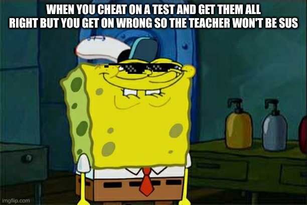 Don't You Squidward | WHEN YOU CHEAT ON A TEST AND GET THEM ALL RIGHT BUT YOU GET ON WRONG SO THE TEACHER WON'T BE SUS | image tagged in memes,don't you squidward | made w/ Imgflip meme maker