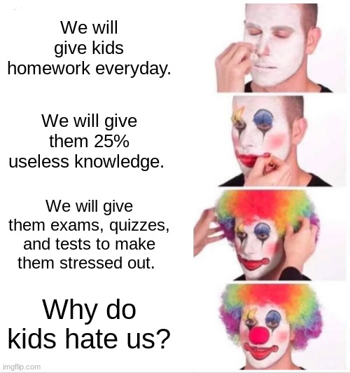 Clown Applying Makeup Meme | We will give kids homework everyday. We will give them 25% useless knowledge. We will give them exams, quizzes, and tests to make them stressed out. Why do kids hate us? | image tagged in memes,clown applying makeup | made w/ Imgflip meme maker
