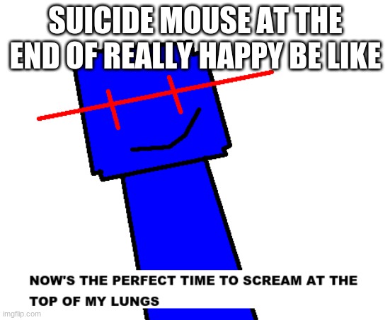 Ä̷̡̘́Á̵̢̘̈́͒Ǎ̷̧͙̻̯̮̬̔̔̄̀͛̕Ą̷̰͙̯̲̑͛̾̂͝ͅÄ̵̝̰̥̟́̅͂͛͐Ȁ̶̱͕̪̼̱͙̫̈́̂͘͠͝Ä̷̡̤́͑́A̷̧̖̯̥̱͛͛̔͂͋̿̋A̵͇̤̲̣̥̜̝͑͘A̷̛̤̹͎̒͌̃̀͘̕Ą̴͇͖̣̞͎́̒̈́̒A̶̮̾̉̓ |  SUICIDE MOUSE AT THE END OF REALLY HAPPY BE LIKE | made w/ Imgflip meme maker