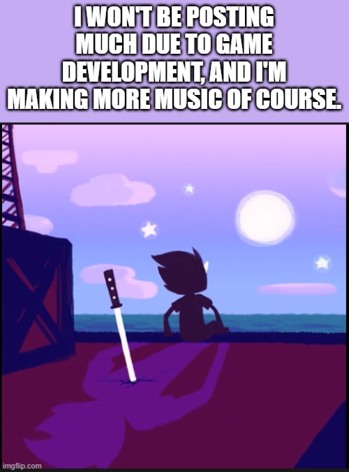 Chapter 3 is going well if any of you are wondering. | I WON'T BE POSTING MUCH DUE TO GAME DEVELOPMENT, AND I'M MAKING MORE MUSIC OF COURSE. | image tagged in moonsetter | made w/ Imgflip meme maker