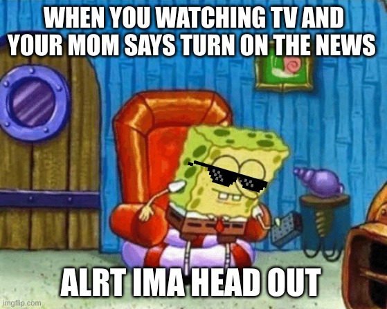 ight imma head out blank | WHEN YOU WATCHING TV AND YOUR MOM SAYS TURN ON THE NEWS; ALRT IMA HEAD OUT | image tagged in ight imma head out blank | made w/ Imgflip meme maker