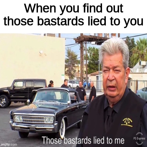 When you find out those bastards lied to you | image tagged in those bastards lied to me,antimeme | made w/ Imgflip meme maker