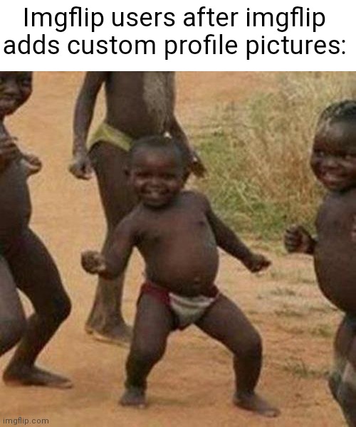 Finally custom images | Imgflip users after imgflip adds custom profile pictures: | image tagged in memes,third world success kid,funny,oh wow are you actually reading these tags | made w/ Imgflip meme maker