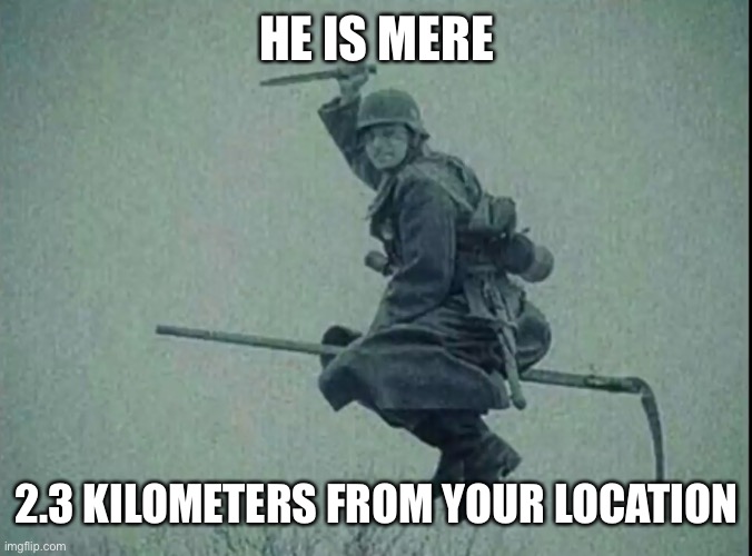 HE IS MERE 2.3 KILOMETERS FROM YOUR LOCATION | made w/ Imgflip meme maker