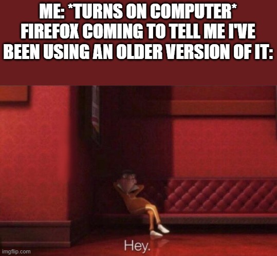 It happens every time but I'm used to it. | ME: *TURNS ON COMPUTER*
FIREFOX COMING TO TELL ME I'VE BEEN USING AN OLDER VERSION OF IT: | image tagged in hey | made w/ Imgflip meme maker