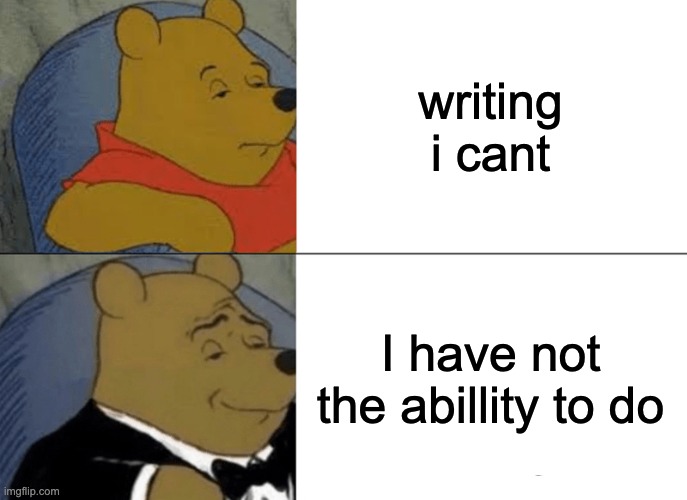 Tuxedo Winnie The Pooh Meme | writing i cant; I have not the abillity to do | image tagged in memes,tuxedo winnie the pooh | made w/ Imgflip meme maker