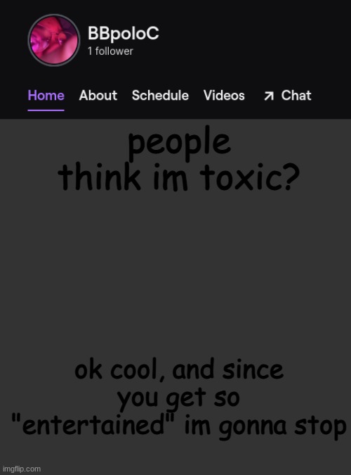 like- daniels said that i was cyber bullying him, i only asked a question and an explanation ._. | people think im toxic? ok cool, and since you get so "entertained" im gonna stop | image tagged in twitch template | made w/ Imgflip meme maker