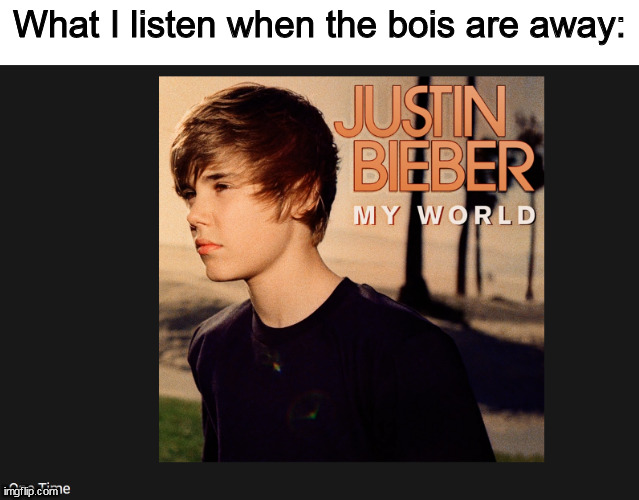 What I listen when the bois are away: | image tagged in memes,justin bieber | made w/ Imgflip meme maker