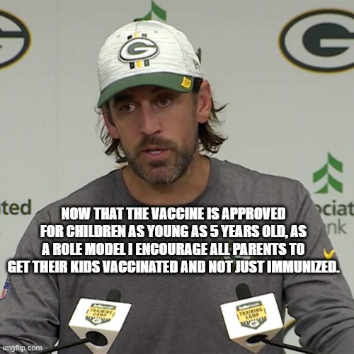 Aaron Rodgers | NOW THAT THE VACCINE IS APPROVED FOR CHILDREN AS YOUNG AS 5 YEARS OLD, AS A ROLE MODEL I ENCOURAGE ALL PARENTS TO GET THEIR KIDS VACCINATED AND NOT JUST IMMUNIZED. | image tagged in vaccination | made w/ Imgflip meme maker