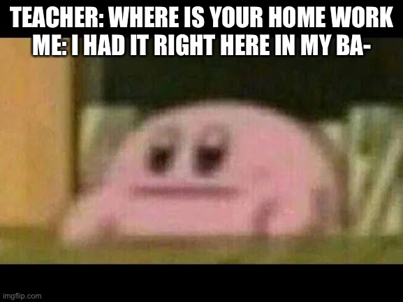 Kirby derp-face  | TEACHER: WHERE IS YOUR HOME WORK
ME: I HAD IT RIGHT HERE IN MY BA- | image tagged in kirby derp-face | made w/ Imgflip meme maker