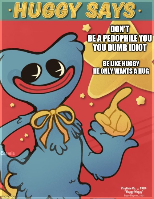 Huggy Says | DON'T
BE A PEDOPHILE YOU
YOU DUMB IDIOT; BE LIKE HUGGY
HE ONLY WANTS A HUG | image tagged in huggy says | made w/ Imgflip meme maker