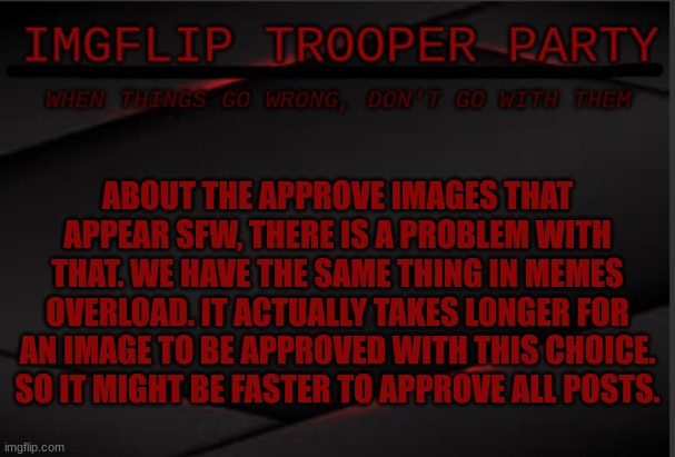 ABOUT THE APPROVE IMAGES THAT APPEAR SFW, THERE IS A PROBLEM WITH THAT. WE HAVE THE SAME THING IN MEMES OVERLOAD. IT ACTUALLY TAKES LONGER FOR AN IMAGE TO BE APPROVED WITH THIS CHOICE. SO IT MIGHT BE FASTER TO APPROVE ALL POSTS. | image tagged in imgflip trooper political party | made w/ Imgflip meme maker