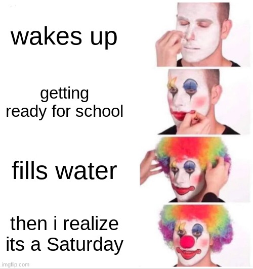 me | wakes up; getting ready for school; fills water; then i realize its a Saturday | image tagged in memes,clown applying makeup | made w/ Imgflip meme maker