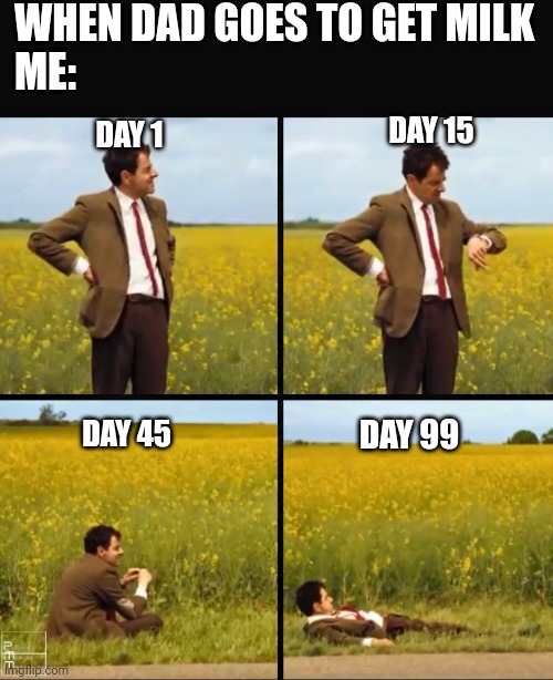When will he return | WHEN DAD GOES TO GET MILK
ME:; DAY 1; DAY 15; DAY 45; DAY 99 | image tagged in mr bean waiting,dad milk,milk,dad,waiting forever,waiting | made w/ Imgflip meme maker
