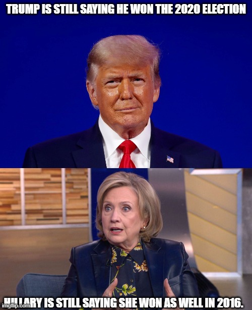 Trump is still saying he won the 2020 election | TRUMP IS STILL SAYING HE WON THE 2020 ELECTION; HILLARY IS STILL SAYING SHE WON AS WELL IN 2016. | image tagged in president trump,hillary clinton,stolen election | made w/ Imgflip meme maker