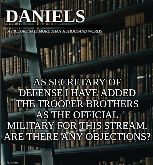 daniels book temp | AS SECRETARY OF DEFENSE I HAVE ADDED THE TROOPER BROTHERS AS THE OFFICIAL MILITARY FOR THIS STREAM. ARE THERE ANY OBJECTIONS? | image tagged in daniels book temp | made w/ Imgflip meme maker