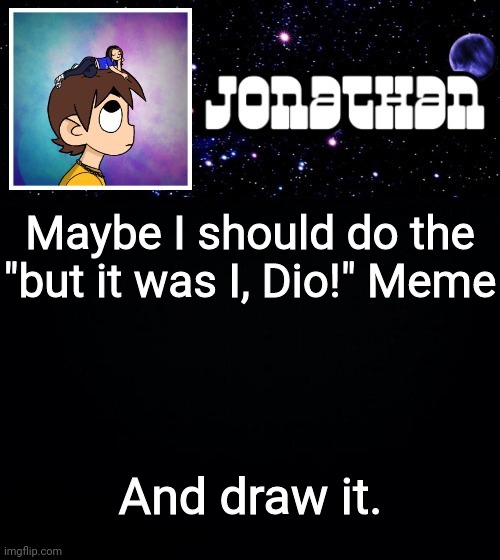 Jonathan vs The World Template | Maybe I should do the "but it was I, Dio!" Meme; And draw it. | image tagged in jonathan vs the world template | made w/ Imgflip meme maker