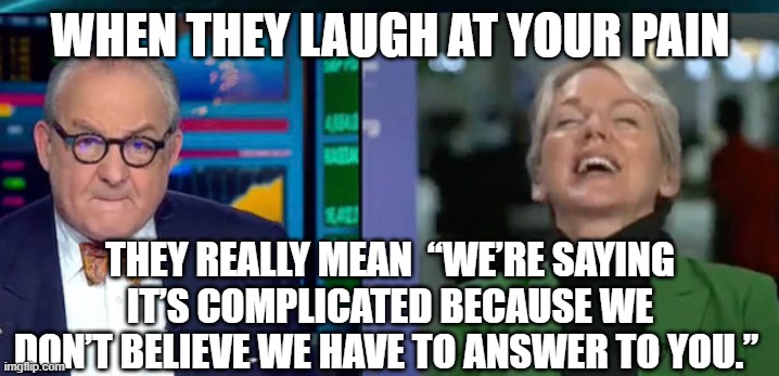 EnergySecretary Granholm laughs at consumers woes | WHEN THEY LAUGH AT YOUR PAIN; THEY REALLY MEAN  “WE’RE SAYING IT’S COMPLICATED BECAUSE WE DON’T BELIEVE WE HAVE TO ANSWER TO YOU.” | image tagged in biden,supply chain,democrats,inflation | made w/ Imgflip meme maker
