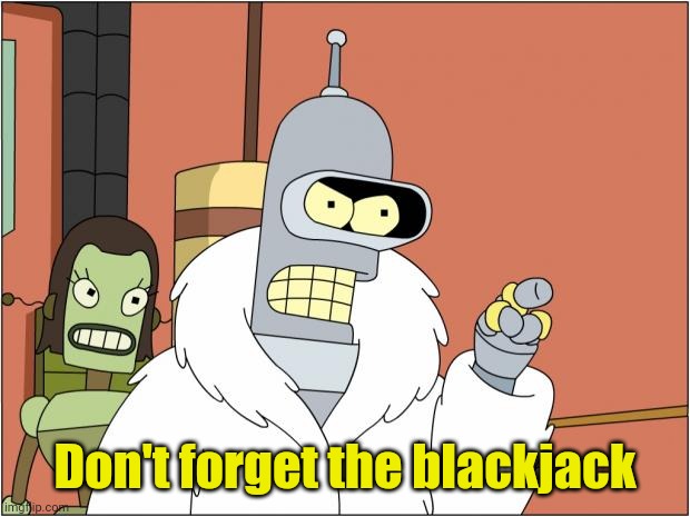 Bender Meme | Don't forget the blackjack | image tagged in memes,bender | made w/ Imgflip meme maker