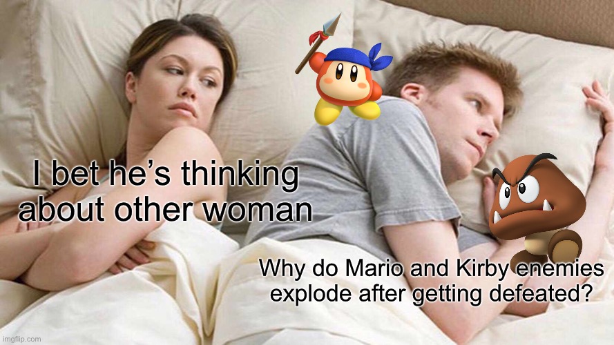 Now that’s something nobody asked about | I bet he’s thinking about other woman; Why do Mario and Kirby enemies explode after getting defeated? | image tagged in memes,i bet he's thinking about other women,mario,kirby | made w/ Imgflip meme maker