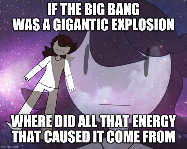 No nudity/ profanity | IF THE BIG BANG WAS A GIGANTIC EXPLOSION; WHERE DID ALL THAT ENERGY THAT CAUSED IT COME FROM | image tagged in galaxy jaiden,memes | made w/ Imgflip meme maker