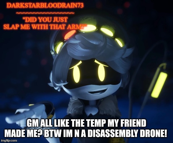 My actual new temp | GM ALL LIKE THE TEMP MY FRIEND MADE ME? BTW IM N A DISASSEMBLY DRONE! | image tagged in my actual new temp | made w/ Imgflip meme maker
