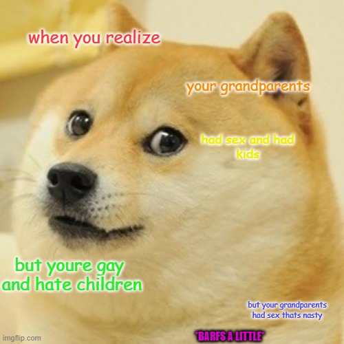 Doge Meme | when you realize; your grandparents; had sex and had
kids; but youre gay 
and hate children; but your grandparents
had sex thats nasty; *BARFS A LITTLE* | image tagged in memes,doge | made w/ Imgflip meme maker