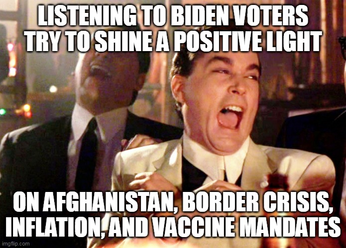 MK Ultra + 5G + Nanotech Vaccinations = OBEY | LISTENING TO BIDEN VOTERS TRY TO SHINE A POSITIVE LIGHT; ON AFGHANISTAN, BORDER CRISIS, INFLATION, AND VACCINE MANDATES | image tagged in memes,good fellas hilarious,afghanistan,biden,joe  biden,vaccines | made w/ Imgflip meme maker