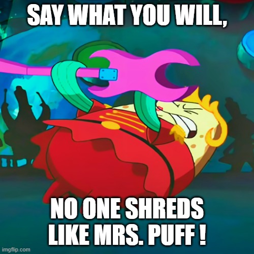 Mrs Puff Shreds! | SAY WHAT YOU WILL, NO ONE SHREDS LIKE MRS. PUFF ! | image tagged in mrs puff | made w/ Imgflip meme maker