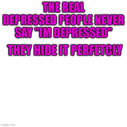 Fake depressos say their depressed. real ones hide it better than your dad haiding from you at the milk store | THE REAL DEPRESSED PEOPLE NEVER SAY "IM DEPRESSED"; THEY HIDE IT PERFETCLY | image tagged in memes,blank transparent square | made w/ Imgflip meme maker