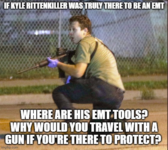 Rittenkiller | IF KYLE RITTENKILLER WAS TRULY THERE TO BE AN EMT; WHERE ARE HIS EMT TOOLS? WHY WOULD YOU TRAVEL WITH A GUN IF YOU'RE THERE TO PROTECT? | image tagged in rittenkiller | made w/ Imgflip meme maker