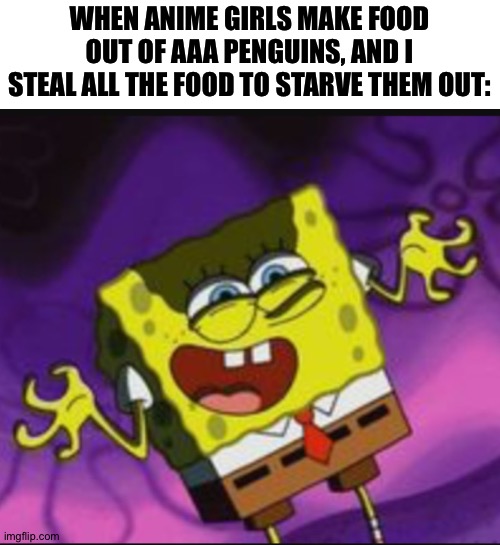 Savage | WHEN ANIME GIRLS MAKE FOOD OUT OF AAA PENGUINS, AND I STEAL ALL THE FOOD TO STARVE THEM OUT: | image tagged in spongebob evil laugh | made w/ Imgflip meme maker