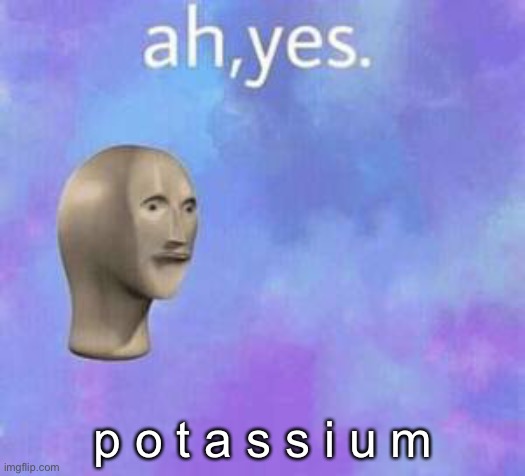 Ah yes | p o t a s s i u m | image tagged in ah yes | made w/ Imgflip meme maker