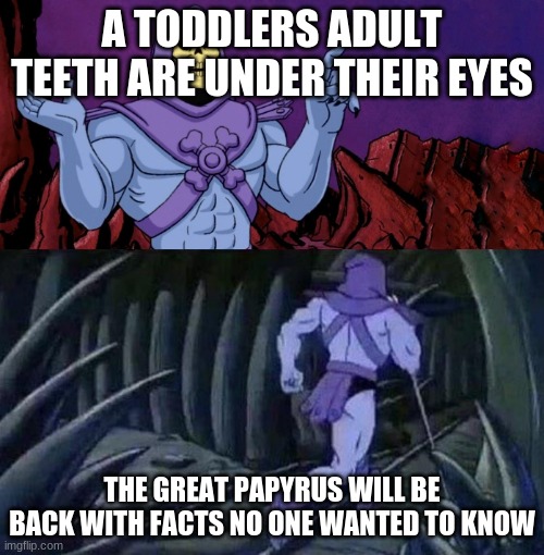 skelator saying something funny then running away | A TODDLERS ADULT TEETH ARE UNDER THEIR EYES; THE GREAT PAPYRUS WILL BE BACK WITH FACTS NO ONE WANTED TO KNOW | image tagged in skelator saying something funny then running away | made w/ Imgflip meme maker