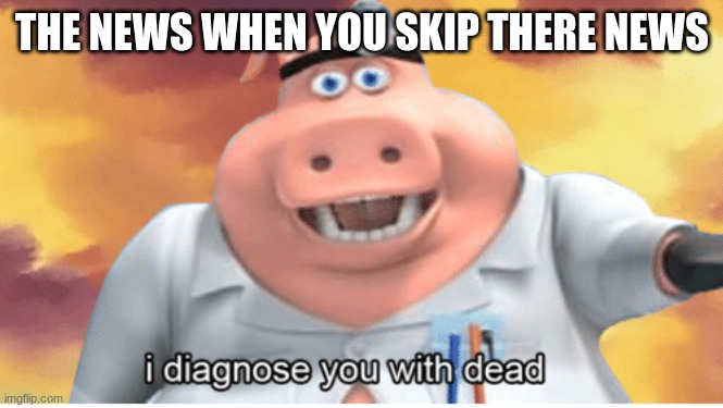 go check out anythinghehe for daily content and to post your own content | THE NEWS WHEN YOU SKIP THERE NEWS | image tagged in i diagnose you with dead | made w/ Imgflip meme maker