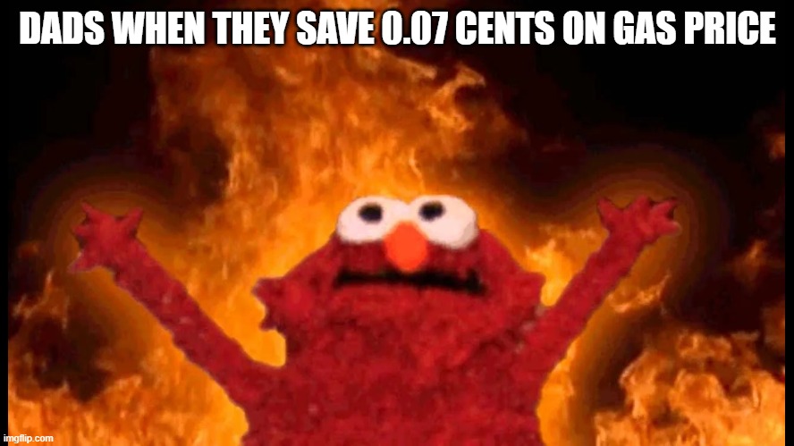 yes | DADS WHEN THEY SAVE 0.07 CENTS ON GAS PRICE | image tagged in elmo fire | made w/ Imgflip meme maker