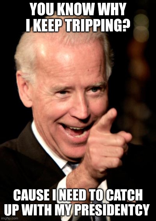 he do be trippin'. |  YOU KNOW WHY I KEEP TRIPPING? CAUSE I NEED TO CATCH UP WITH MY PRESIDENCY | image tagged in memes,smilin biden,trippin',skipping stairs | made w/ Imgflip meme maker
